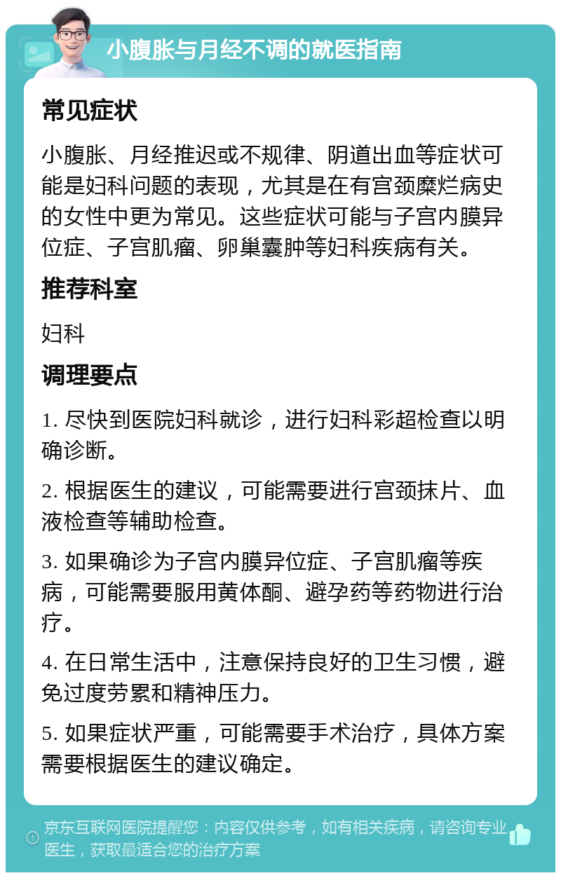 小腹胀与月经不调的就医指南 常见症状 小腹胀、月经推迟或不规律、阴道出血等症状可能是妇科问题的表现，尤其是在有宫颈糜烂病史的女性中更为常见。这些症状可能与子宫内膜异位症、子宫肌瘤、卵巢囊肿等妇科疾病有关。 推荐科室 妇科 调理要点 1. 尽快到医院妇科就诊，进行妇科彩超检查以明确诊断。 2. 根据医生的建议，可能需要进行宫颈抹片、血液检查等辅助检查。 3. 如果确诊为子宫内膜异位症、子宫肌瘤等疾病，可能需要服用黄体酮、避孕药等药物进行治疗。 4. 在日常生活中，注意保持良好的卫生习惯，避免过度劳累和精神压力。 5. 如果症状严重，可能需要手术治疗，具体方案需要根据医生的建议确定。