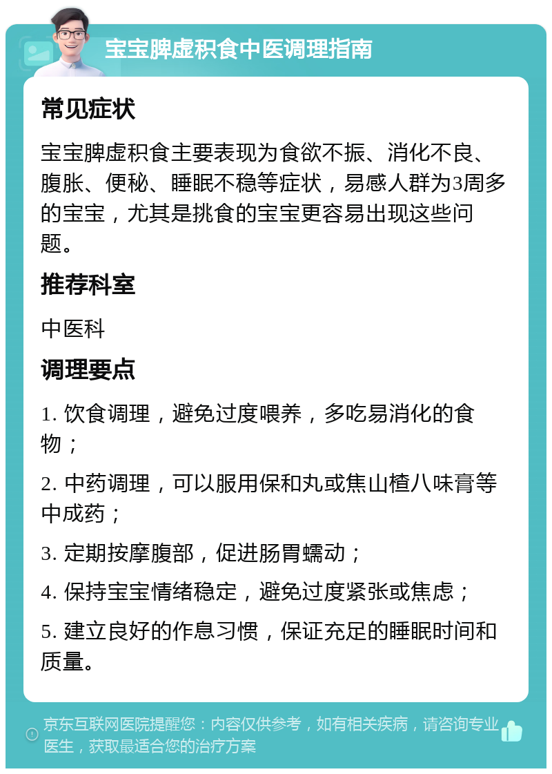 宝宝脾虚积食中医调理指南 常见症状 宝宝脾虚积食主要表现为食欲不振、消化不良、腹胀、便秘、睡眠不稳等症状，易感人群为3周多的宝宝，尤其是挑食的宝宝更容易出现这些问题。 推荐科室 中医科 调理要点 1. 饮食调理，避免过度喂养，多吃易消化的食物； 2. 中药调理，可以服用保和丸或焦山楂八味膏等中成药； 3. 定期按摩腹部，促进肠胃蠕动； 4. 保持宝宝情绪稳定，避免过度紧张或焦虑； 5. 建立良好的作息习惯，保证充足的睡眠时间和质量。