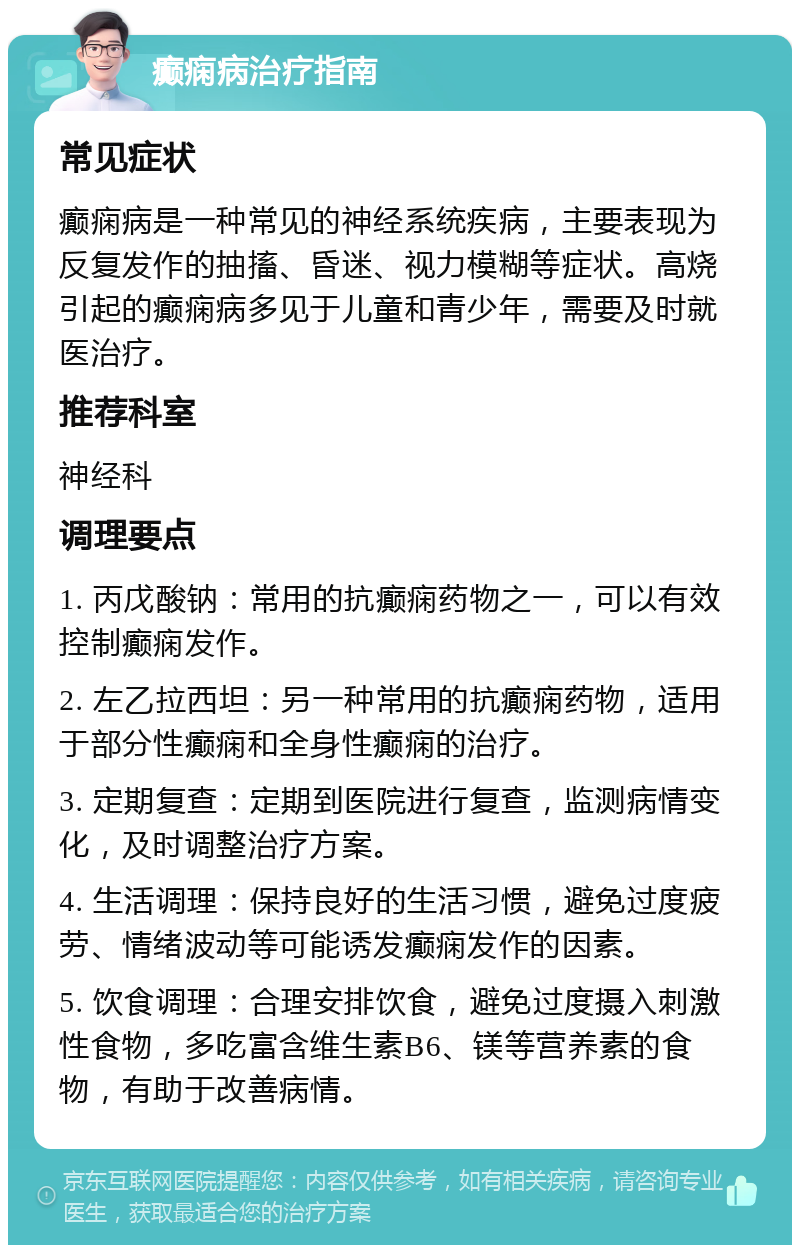 癫痫病治疗指南 常见症状 癫痫病是一种常见的神经系统疾病，主要表现为反复发作的抽搐、昏迷、视力模糊等症状。高烧引起的癫痫病多见于儿童和青少年，需要及时就医治疗。 推荐科室 神经科 调理要点 1. 丙戊酸钠：常用的抗癫痫药物之一，可以有效控制癫痫发作。 2. 左乙拉西坦：另一种常用的抗癫痫药物，适用于部分性癫痫和全身性癫痫的治疗。 3. 定期复查：定期到医院进行复查，监测病情变化，及时调整治疗方案。 4. 生活调理：保持良好的生活习惯，避免过度疲劳、情绪波动等可能诱发癫痫发作的因素。 5. 饮食调理：合理安排饮食，避免过度摄入刺激性食物，多吃富含维生素B6、镁等营养素的食物，有助于改善病情。