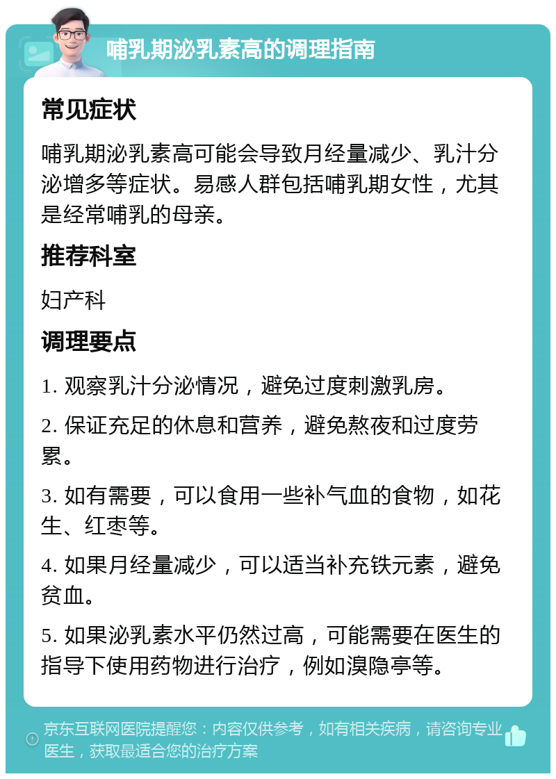 哺乳期泌乳素高的调理指南 常见症状 哺乳期泌乳素高可能会导致月经量减少、乳汁分泌增多等症状。易感人群包括哺乳期女性，尤其是经常哺乳的母亲。 推荐科室 妇产科 调理要点 1. 观察乳汁分泌情况，避免过度刺激乳房。 2. 保证充足的休息和营养，避免熬夜和过度劳累。 3. 如有需要，可以食用一些补气血的食物，如花生、红枣等。 4. 如果月经量减少，可以适当补充铁元素，避免贫血。 5. 如果泌乳素水平仍然过高，可能需要在医生的指导下使用药物进行治疗，例如溴隐亭等。