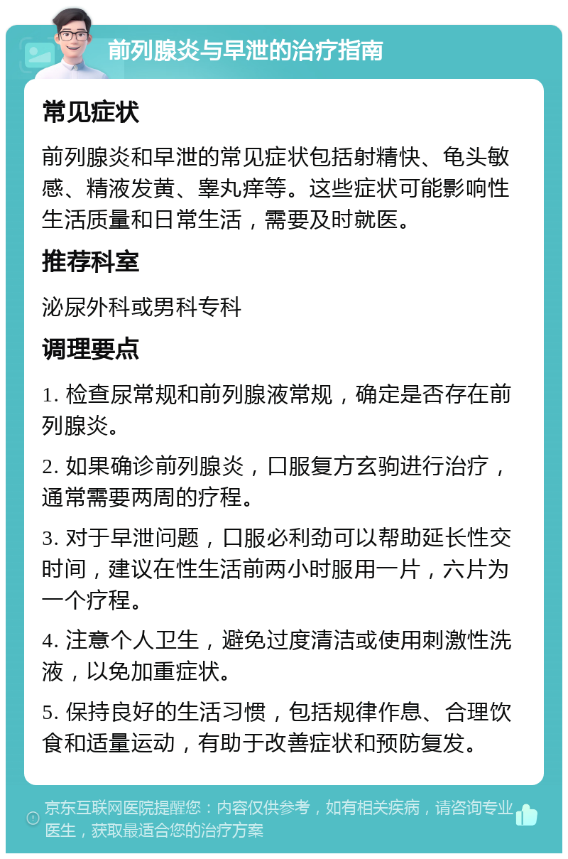 前列腺炎与早泄的治疗指南 常见症状 前列腺炎和早泄的常见症状包括射精快、龟头敏感、精液发黄、睾丸痒等。这些症状可能影响性生活质量和日常生活，需要及时就医。 推荐科室 泌尿外科或男科专科 调理要点 1. 检查尿常规和前列腺液常规，确定是否存在前列腺炎。 2. 如果确诊前列腺炎，口服复方玄驹进行治疗，通常需要两周的疗程。 3. 对于早泄问题，口服必利劲可以帮助延长性交时间，建议在性生活前两小时服用一片，六片为一个疗程。 4. 注意个人卫生，避免过度清洁或使用刺激性洗液，以免加重症状。 5. 保持良好的生活习惯，包括规律作息、合理饮食和适量运动，有助于改善症状和预防复发。