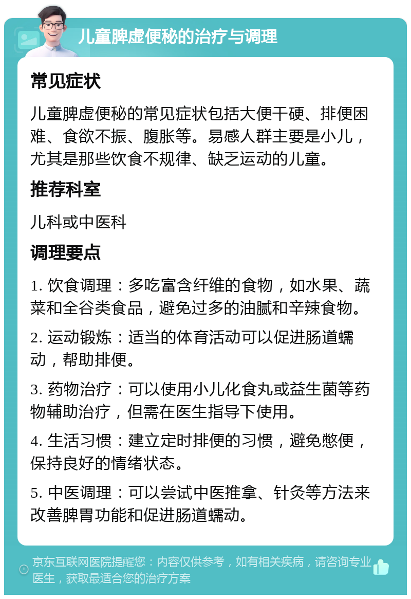 儿童脾虚便秘的治疗与调理 常见症状 儿童脾虚便秘的常见症状包括大便干硬、排便困难、食欲不振、腹胀等。易感人群主要是小儿，尤其是那些饮食不规律、缺乏运动的儿童。 推荐科室 儿科或中医科 调理要点 1. 饮食调理：多吃富含纤维的食物，如水果、蔬菜和全谷类食品，避免过多的油腻和辛辣食物。 2. 运动锻炼：适当的体育活动可以促进肠道蠕动，帮助排便。 3. 药物治疗：可以使用小儿化食丸或益生菌等药物辅助治疗，但需在医生指导下使用。 4. 生活习惯：建立定时排便的习惯，避免憋便，保持良好的情绪状态。 5. 中医调理：可以尝试中医推拿、针灸等方法来改善脾胃功能和促进肠道蠕动。