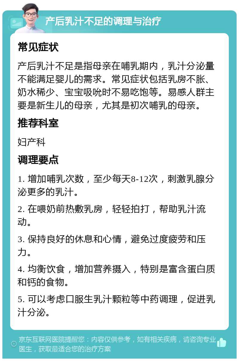 产后乳汁不足的调理与治疗 常见症状 产后乳汁不足是指母亲在哺乳期内，乳汁分泌量不能满足婴儿的需求。常见症状包括乳房不胀、奶水稀少、宝宝吸吮时不易吃饱等。易感人群主要是新生儿的母亲，尤其是初次哺乳的母亲。 推荐科室 妇产科 调理要点 1. 增加哺乳次数，至少每天8-12次，刺激乳腺分泌更多的乳汁。 2. 在喂奶前热敷乳房，轻轻拍打，帮助乳汁流动。 3. 保持良好的休息和心情，避免过度疲劳和压力。 4. 均衡饮食，增加营养摄入，特别是富含蛋白质和钙的食物。 5. 可以考虑口服生乳汁颗粒等中药调理，促进乳汁分泌。