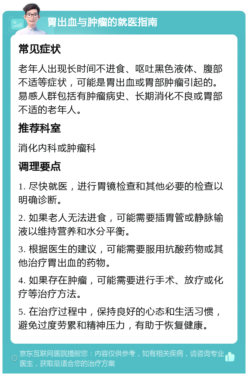 胃出血与肿瘤的就医指南 常见症状 老年人出现长时间不进食、呕吐黑色液体、腹部不适等症状，可能是胃出血或胃部肿瘤引起的。易感人群包括有肿瘤病史、长期消化不良或胃部不适的老年人。 推荐科室 消化内科或肿瘤科 调理要点 1. 尽快就医，进行胃镜检查和其他必要的检查以明确诊断。 2. 如果老人无法进食，可能需要插胃管或静脉输液以维持营养和水分平衡。 3. 根据医生的建议，可能需要服用抗酸药物或其他治疗胃出血的药物。 4. 如果存在肿瘤，可能需要进行手术、放疗或化疗等治疗方法。 5. 在治疗过程中，保持良好的心态和生活习惯，避免过度劳累和精神压力，有助于恢复健康。