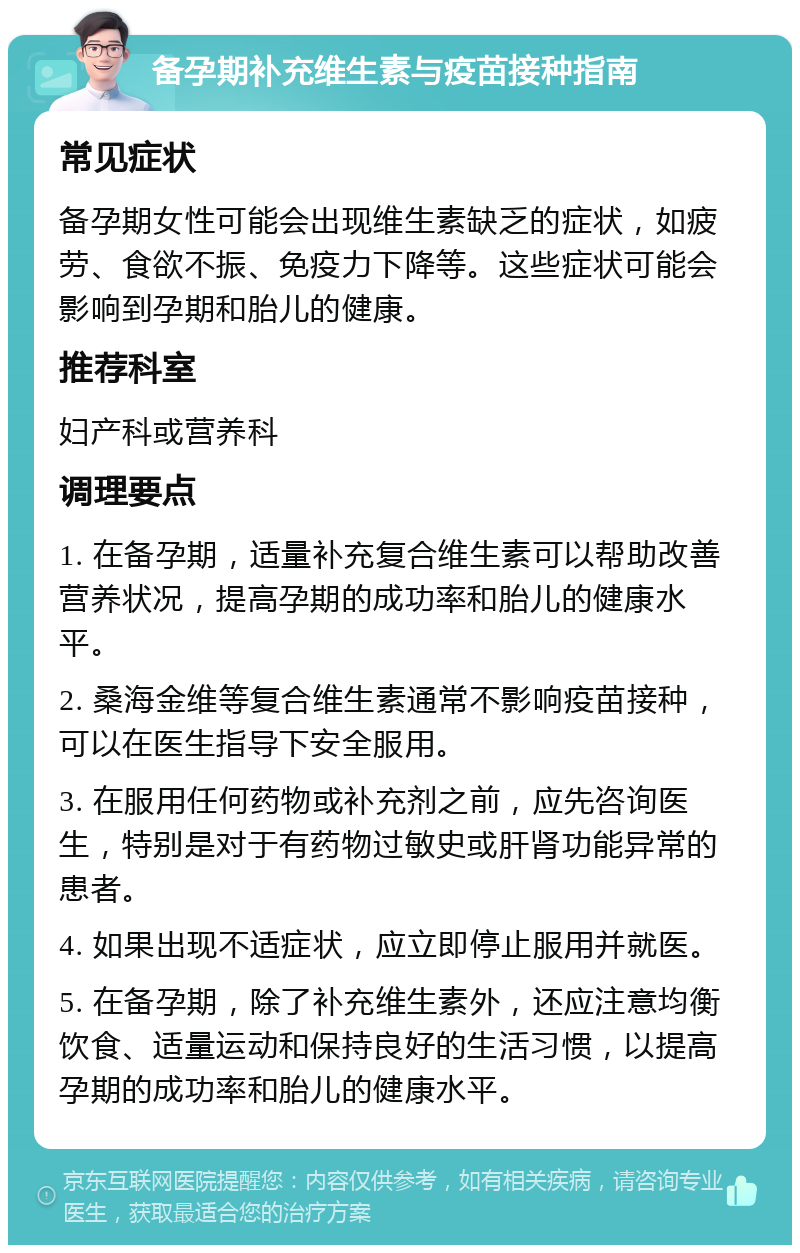 备孕期补充维生素与疫苗接种指南 常见症状 备孕期女性可能会出现维生素缺乏的症状，如疲劳、食欲不振、免疫力下降等。这些症状可能会影响到孕期和胎儿的健康。 推荐科室 妇产科或营养科 调理要点 1. 在备孕期，适量补充复合维生素可以帮助改善营养状况，提高孕期的成功率和胎儿的健康水平。 2. 桑海金维等复合维生素通常不影响疫苗接种，可以在医生指导下安全服用。 3. 在服用任何药物或补充剂之前，应先咨询医生，特别是对于有药物过敏史或肝肾功能异常的患者。 4. 如果出现不适症状，应立即停止服用并就医。 5. 在备孕期，除了补充维生素外，还应注意均衡饮食、适量运动和保持良好的生活习惯，以提高孕期的成功率和胎儿的健康水平。