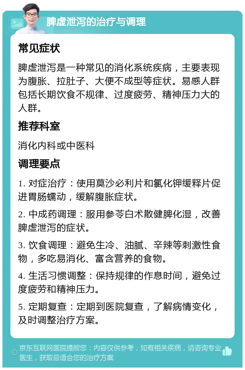 脾虚泄泻的治疗与调理 常见症状 脾虚泄泻是一种常见的消化系统疾病，主要表现为腹胀、拉肚子、大便不成型等症状。易感人群包括长期饮食不规律、过度疲劳、精神压力大的人群。 推荐科室 消化内科或中医科 调理要点 1. 对症治疗：使用莫沙必利片和氯化钾缓释片促进胃肠蠕动，缓解腹胀症状。 2. 中成药调理：服用参苓白术散健脾化湿，改善脾虚泄泻的症状。 3. 饮食调理：避免生冷、油腻、辛辣等刺激性食物，多吃易消化、富含营养的食物。 4. 生活习惯调整：保持规律的作息时间，避免过度疲劳和精神压力。 5. 定期复查：定期到医院复查，了解病情变化，及时调整治疗方案。