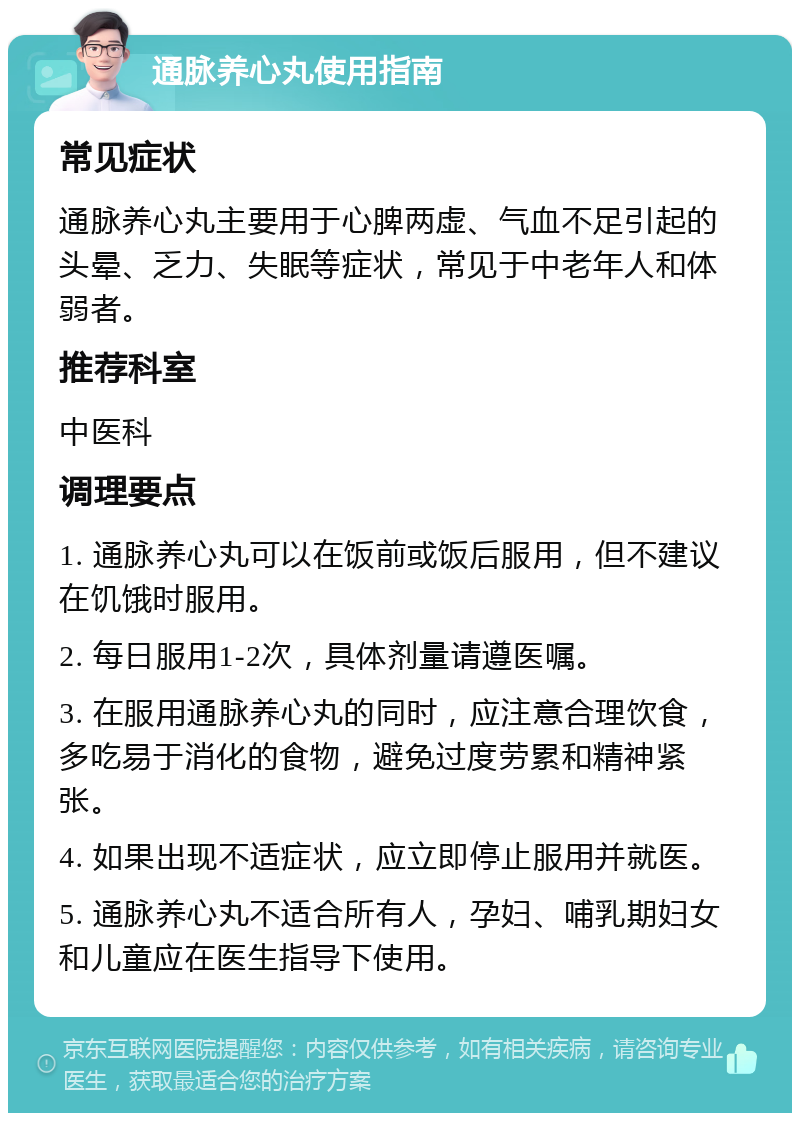 通脉养心丸使用指南 常见症状 通脉养心丸主要用于心脾两虚、气血不足引起的头晕、乏力、失眠等症状，常见于中老年人和体弱者。 推荐科室 中医科 调理要点 1. 通脉养心丸可以在饭前或饭后服用，但不建议在饥饿时服用。 2. 每日服用1-2次，具体剂量请遵医嘱。 3. 在服用通脉养心丸的同时，应注意合理饮食，多吃易于消化的食物，避免过度劳累和精神紧张。 4. 如果出现不适症状，应立即停止服用并就医。 5. 通脉养心丸不适合所有人，孕妇、哺乳期妇女和儿童应在医生指导下使用。