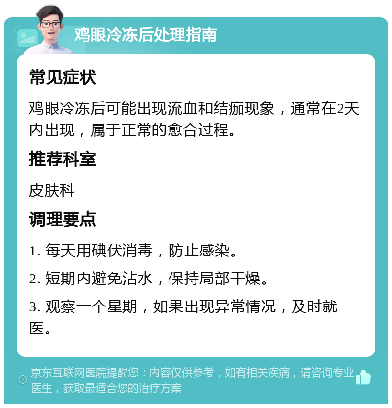 鸡眼冷冻后处理指南 常见症状 鸡眼冷冻后可能出现流血和结痂现象，通常在2天内出现，属于正常的愈合过程。 推荐科室 皮肤科 调理要点 1. 每天用碘伏消毒，防止感染。 2. 短期内避免沾水，保持局部干燥。 3. 观察一个星期，如果出现异常情况，及时就医。