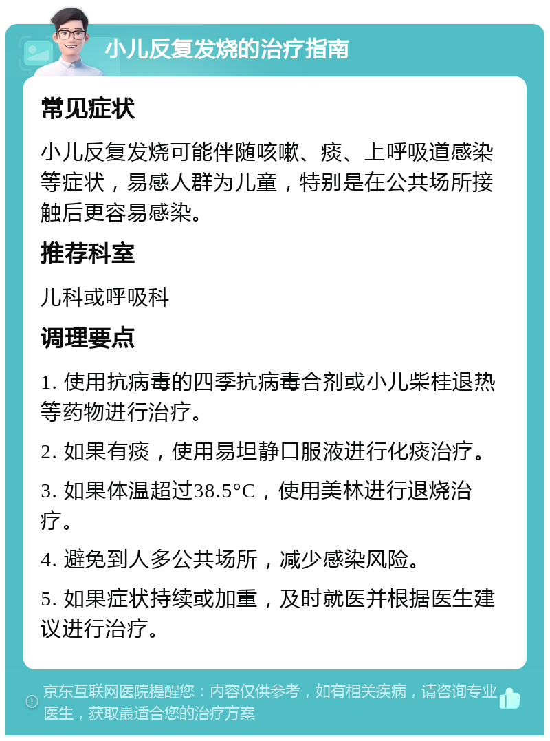 小儿反复发烧的治疗指南 常见症状 小儿反复发烧可能伴随咳嗽、痰、上呼吸道感染等症状，易感人群为儿童，特别是在公共场所接触后更容易感染。 推荐科室 儿科或呼吸科 调理要点 1. 使用抗病毒的四季抗病毒合剂或小儿柴桂退热等药物进行治疗。 2. 如果有痰，使用易坦静口服液进行化痰治疗。 3. 如果体温超过38.5°C，使用美林进行退烧治疗。 4. 避免到人多公共场所，减少感染风险。 5. 如果症状持续或加重，及时就医并根据医生建议进行治疗。