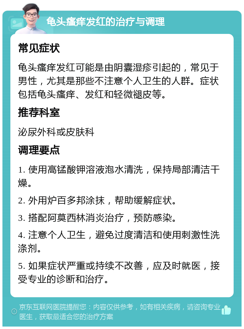 龟头瘙痒发红的治疗与调理 常见症状 龟头瘙痒发红可能是由阴囊湿疹引起的，常见于男性，尤其是那些不注意个人卫生的人群。症状包括龟头瘙痒、发红和轻微褪皮等。 推荐科室 泌尿外科或皮肤科 调理要点 1. 使用高锰酸钾溶液泡水清洗，保持局部清洁干燥。 2. 外用炉百多邦涂抹，帮助缓解症状。 3. 搭配阿莫西林消炎治疗，预防感染。 4. 注意个人卫生，避免过度清洁和使用刺激性洗涤剂。 5. 如果症状严重或持续不改善，应及时就医，接受专业的诊断和治疗。