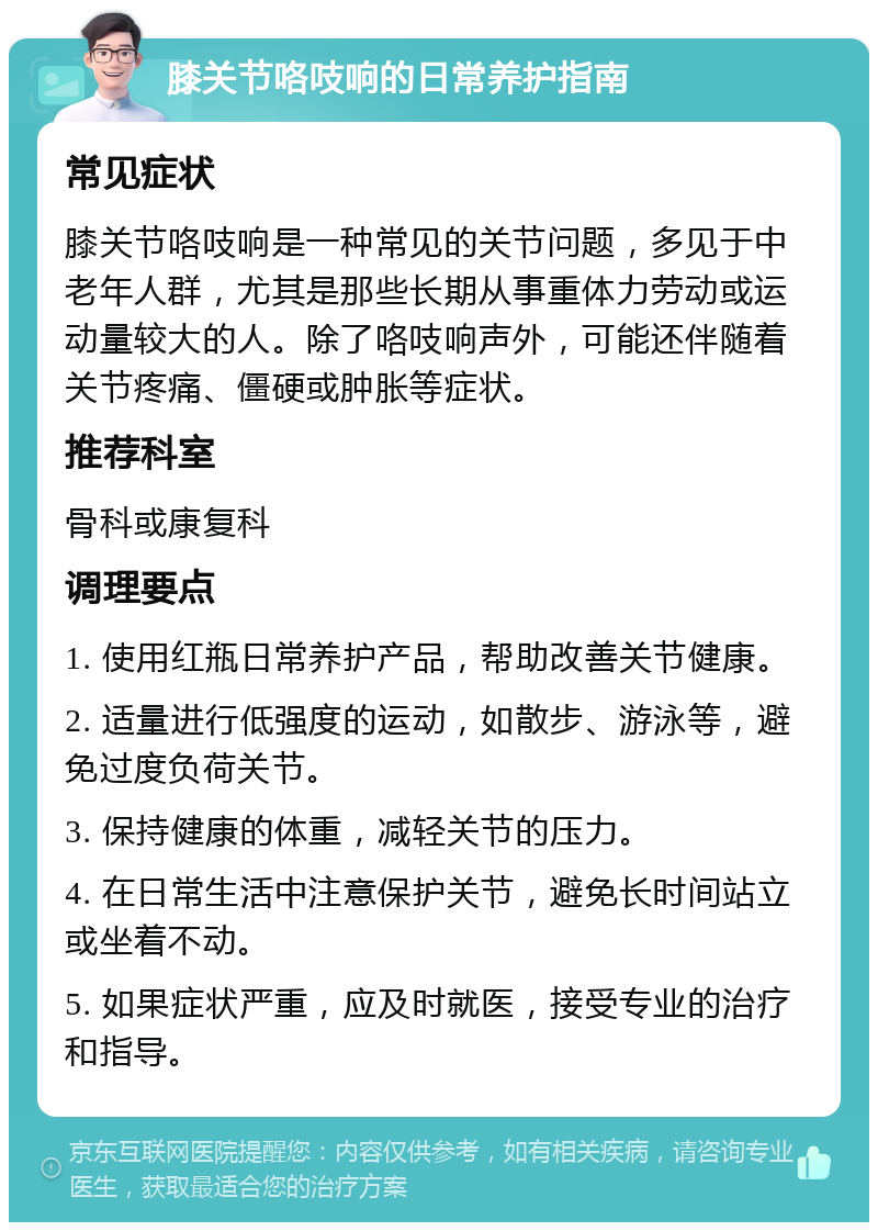 膝关节咯吱响的日常养护指南 常见症状 膝关节咯吱响是一种常见的关节问题，多见于中老年人群，尤其是那些长期从事重体力劳动或运动量较大的人。除了咯吱响声外，可能还伴随着关节疼痛、僵硬或肿胀等症状。 推荐科室 骨科或康复科 调理要点 1. 使用红瓶日常养护产品，帮助改善关节健康。 2. 适量进行低强度的运动，如散步、游泳等，避免过度负荷关节。 3. 保持健康的体重，减轻关节的压力。 4. 在日常生活中注意保护关节，避免长时间站立或坐着不动。 5. 如果症状严重，应及时就医，接受专业的治疗和指导。