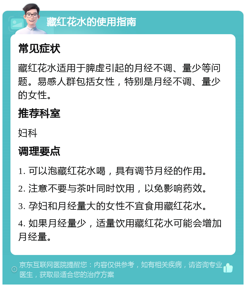 藏红花水的使用指南 常见症状 藏红花水适用于脾虚引起的月经不调、量少等问题。易感人群包括女性，特别是月经不调、量少的女性。 推荐科室 妇科 调理要点 1. 可以泡藏红花水喝，具有调节月经的作用。 2. 注意不要与茶叶同时饮用，以免影响药效。 3. 孕妇和月经量大的女性不宜食用藏红花水。 4. 如果月经量少，适量饮用藏红花水可能会增加月经量。