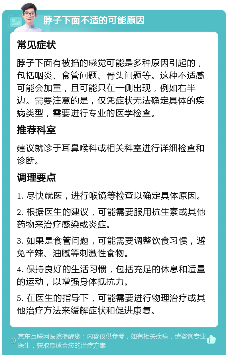 脖子下面不适的可能原因 常见症状 脖子下面有被掐的感觉可能是多种原因引起的，包括咽炎、食管问题、骨头问题等。这种不适感可能会加重，且可能只在一侧出现，例如右半边。需要注意的是，仅凭症状无法确定具体的疾病类型，需要进行专业的医学检查。 推荐科室 建议就诊于耳鼻喉科或相关科室进行详细检查和诊断。 调理要点 1. 尽快就医，进行喉镜等检查以确定具体原因。 2. 根据医生的建议，可能需要服用抗生素或其他药物来治疗感染或炎症。 3. 如果是食管问题，可能需要调整饮食习惯，避免辛辣、油腻等刺激性食物。 4. 保持良好的生活习惯，包括充足的休息和适量的运动，以增强身体抵抗力。 5. 在医生的指导下，可能需要进行物理治疗或其他治疗方法来缓解症状和促进康复。