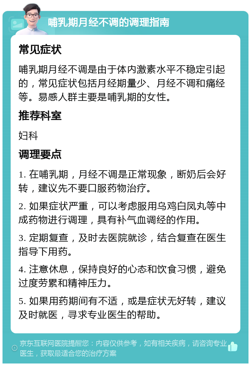 哺乳期月经不调的调理指南 常见症状 哺乳期月经不调是由于体内激素水平不稳定引起的，常见症状包括月经期量少、月经不调和痛经等。易感人群主要是哺乳期的女性。 推荐科室 妇科 调理要点 1. 在哺乳期，月经不调是正常现象，断奶后会好转，建议先不要口服药物治疗。 2. 如果症状严重，可以考虑服用乌鸡白凤丸等中成药物进行调理，具有补气血调经的作用。 3. 定期复查，及时去医院就诊，结合复查在医生指导下用药。 4. 注意休息，保持良好的心态和饮食习惯，避免过度劳累和精神压力。 5. 如果用药期间有不适，或是症状无好转，建议及时就医，寻求专业医生的帮助。