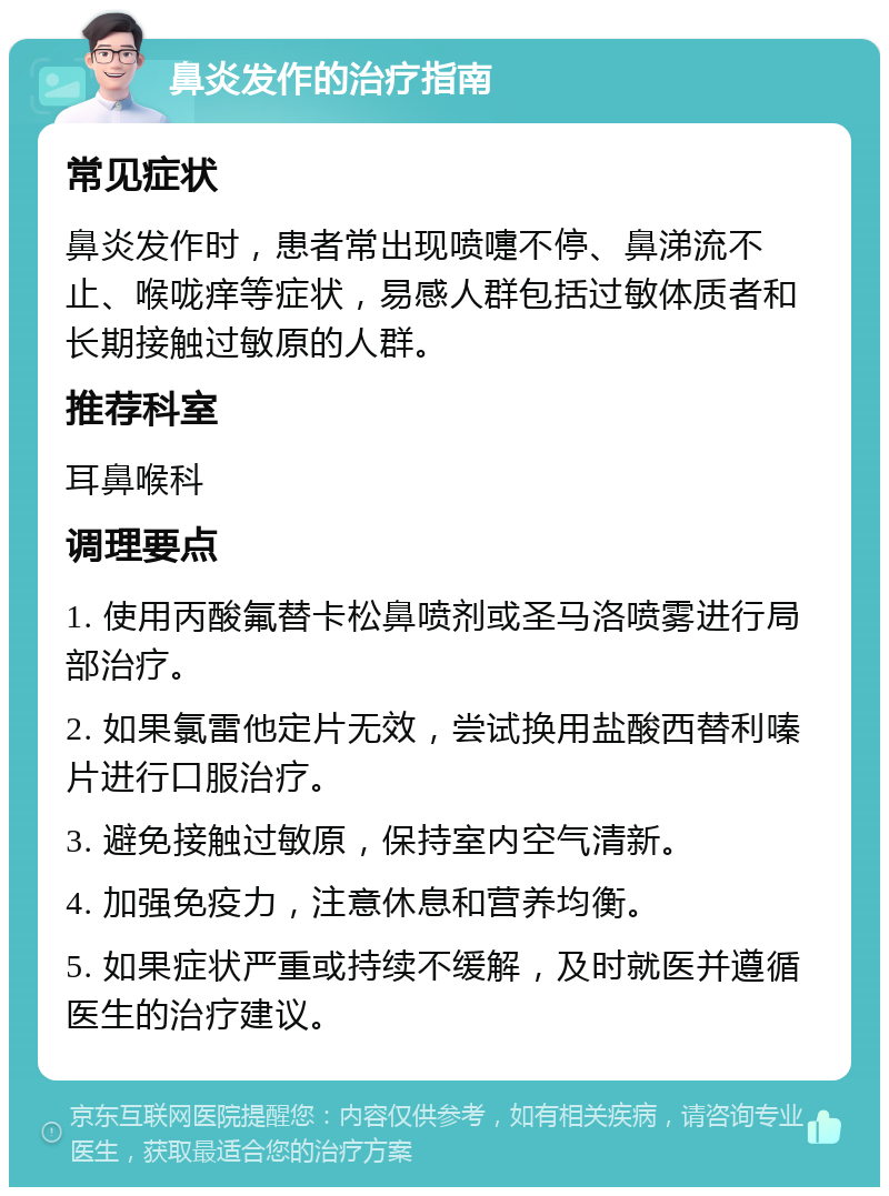 鼻炎发作的治疗指南 常见症状 鼻炎发作时，患者常出现喷嚏不停、鼻涕流不止、喉咙痒等症状，易感人群包括过敏体质者和长期接触过敏原的人群。 推荐科室 耳鼻喉科 调理要点 1. 使用丙酸氟替卡松鼻喷剂或圣马洛喷雾进行局部治疗。 2. 如果氯雷他定片无效，尝试换用盐酸西替利嗪片进行口服治疗。 3. 避免接触过敏原，保持室内空气清新。 4. 加强免疫力，注意休息和营养均衡。 5. 如果症状严重或持续不缓解，及时就医并遵循医生的治疗建议。