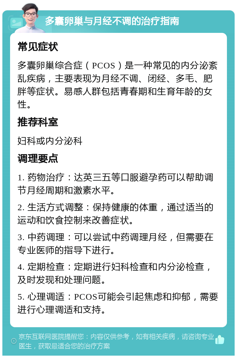 多囊卵巢与月经不调的治疗指南 常见症状 多囊卵巢综合症（PCOS）是一种常见的内分泌紊乱疾病，主要表现为月经不调、闭经、多毛、肥胖等症状。易感人群包括青春期和生育年龄的女性。 推荐科室 妇科或内分泌科 调理要点 1. 药物治疗：达英三五等口服避孕药可以帮助调节月经周期和激素水平。 2. 生活方式调整：保持健康的体重，通过适当的运动和饮食控制来改善症状。 3. 中药调理：可以尝试中药调理月经，但需要在专业医师的指导下进行。 4. 定期检查：定期进行妇科检查和内分泌检查，及时发现和处理问题。 5. 心理调适：PCOS可能会引起焦虑和抑郁，需要进行心理调适和支持。