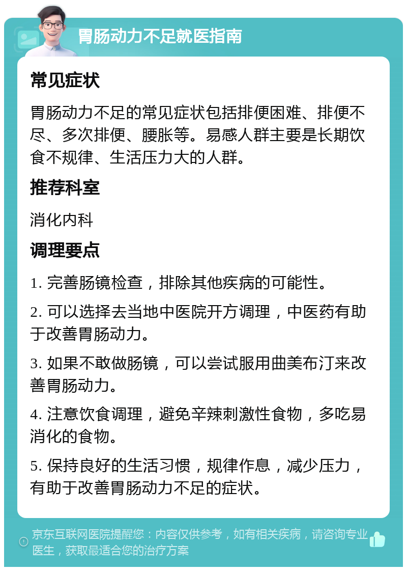 胃肠动力不足就医指南 常见症状 胃肠动力不足的常见症状包括排便困难、排便不尽、多次排便、腰胀等。易感人群主要是长期饮食不规律、生活压力大的人群。 推荐科室 消化内科 调理要点 1. 完善肠镜检查，排除其他疾病的可能性。 2. 可以选择去当地中医院开方调理，中医药有助于改善胃肠动力。 3. 如果不敢做肠镜，可以尝试服用曲美布汀来改善胃肠动力。 4. 注意饮食调理，避免辛辣刺激性食物，多吃易消化的食物。 5. 保持良好的生活习惯，规律作息，减少压力，有助于改善胃肠动力不足的症状。