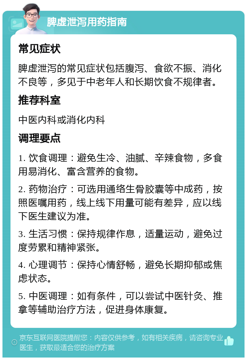 脾虚泄泻用药指南 常见症状 脾虚泄泻的常见症状包括腹泻、食欲不振、消化不良等，多见于中老年人和长期饮食不规律者。 推荐科室 中医内科或消化内科 调理要点 1. 饮食调理：避免生冷、油腻、辛辣食物，多食用易消化、富含营养的食物。 2. 药物治疗：可选用通络生骨胶囊等中成药，按照医嘱用药，线上线下用量可能有差异，应以线下医生建议为准。 3. 生活习惯：保持规律作息，适量运动，避免过度劳累和精神紧张。 4. 心理调节：保持心情舒畅，避免长期抑郁或焦虑状态。 5. 中医调理：如有条件，可以尝试中医针灸、推拿等辅助治疗方法，促进身体康复。