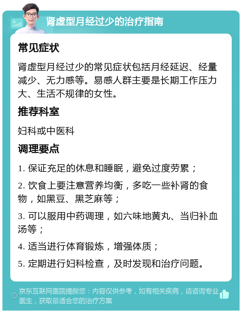 肾虚型月经过少的治疗指南 常见症状 肾虚型月经过少的常见症状包括月经延迟、经量减少、无力感等。易感人群主要是长期工作压力大、生活不规律的女性。 推荐科室 妇科或中医科 调理要点 1. 保证充足的休息和睡眠，避免过度劳累； 2. 饮食上要注意营养均衡，多吃一些补肾的食物，如黑豆、黑芝麻等； 3. 可以服用中药调理，如六味地黄丸、当归补血汤等； 4. 适当进行体育锻炼，增强体质； 5. 定期进行妇科检查，及时发现和治疗问题。