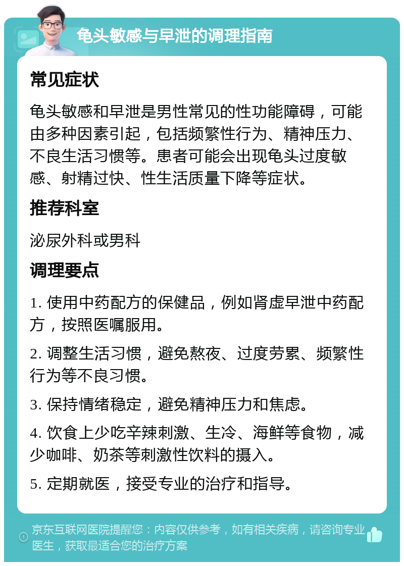 龟头敏感与早泄的调理指南 常见症状 龟头敏感和早泄是男性常见的性功能障碍，可能由多种因素引起，包括频繁性行为、精神压力、不良生活习惯等。患者可能会出现龟头过度敏感、射精过快、性生活质量下降等症状。 推荐科室 泌尿外科或男科 调理要点 1. 使用中药配方的保健品，例如肾虚早泄中药配方，按照医嘱服用。 2. 调整生活习惯，避免熬夜、过度劳累、频繁性行为等不良习惯。 3. 保持情绪稳定，避免精神压力和焦虑。 4. 饮食上少吃辛辣刺激、生冷、海鲜等食物，减少咖啡、奶茶等刺激性饮料的摄入。 5. 定期就医，接受专业的治疗和指导。