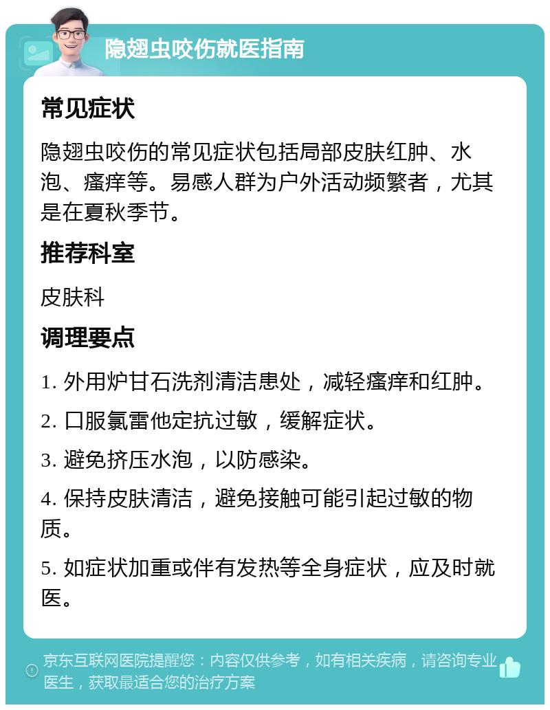 隐翅虫咬伤就医指南 常见症状 隐翅虫咬伤的常见症状包括局部皮肤红肿、水泡、瘙痒等。易感人群为户外活动频繁者，尤其是在夏秋季节。 推荐科室 皮肤科 调理要点 1. 外用炉甘石洗剂清洁患处，减轻瘙痒和红肿。 2. 口服氯雷他定抗过敏，缓解症状。 3. 避免挤压水泡，以防感染。 4. 保持皮肤清洁，避免接触可能引起过敏的物质。 5. 如症状加重或伴有发热等全身症状，应及时就医。