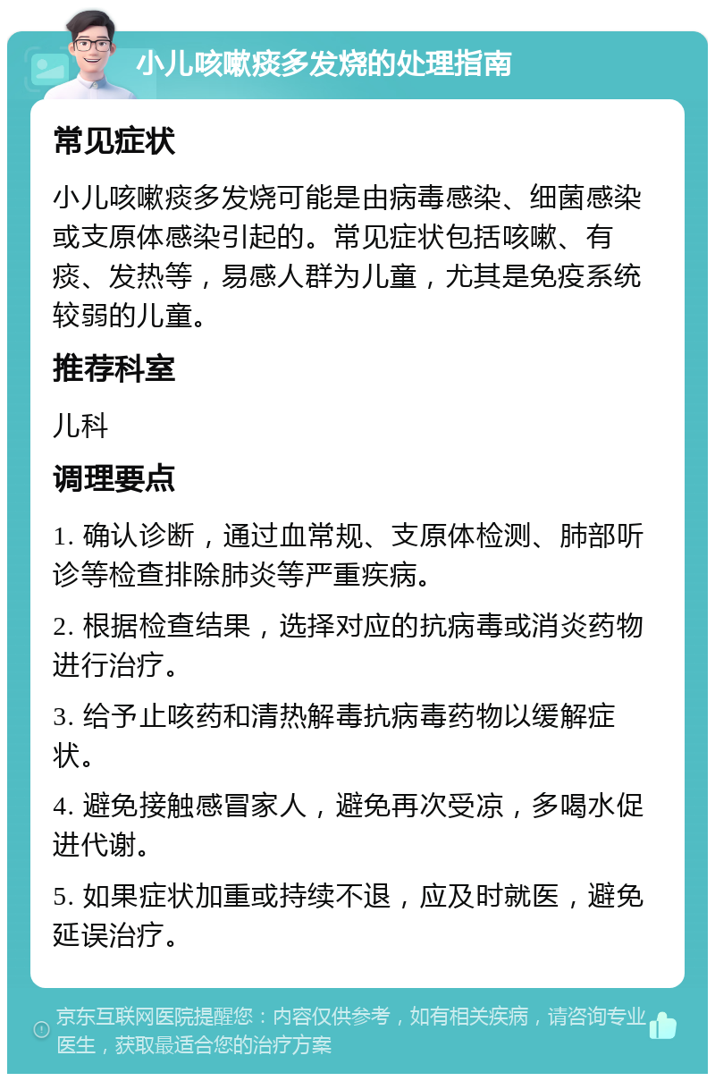 小儿咳嗽痰多发烧的处理指南 常见症状 小儿咳嗽痰多发烧可能是由病毒感染、细菌感染或支原体感染引起的。常见症状包括咳嗽、有痰、发热等，易感人群为儿童，尤其是免疫系统较弱的儿童。 推荐科室 儿科 调理要点 1. 确认诊断，通过血常规、支原体检测、肺部听诊等检查排除肺炎等严重疾病。 2. 根据检查结果，选择对应的抗病毒或消炎药物进行治疗。 3. 给予止咳药和清热解毒抗病毒药物以缓解症状。 4. 避免接触感冒家人，避免再次受凉，多喝水促进代谢。 5. 如果症状加重或持续不退，应及时就医，避免延误治疗。