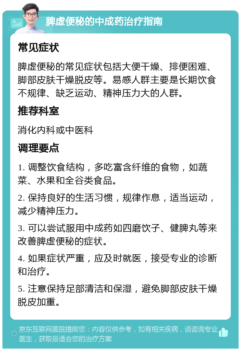 脾虚便秘的中成药治疗指南 常见症状 脾虚便秘的常见症状包括大便干燥、排便困难、脚部皮肤干燥脱皮等。易感人群主要是长期饮食不规律、缺乏运动、精神压力大的人群。 推荐科室 消化内科或中医科 调理要点 1. 调整饮食结构，多吃富含纤维的食物，如蔬菜、水果和全谷类食品。 2. 保持良好的生活习惯，规律作息，适当运动，减少精神压力。 3. 可以尝试服用中成药如四磨饮子、健脾丸等来改善脾虚便秘的症状。 4. 如果症状严重，应及时就医，接受专业的诊断和治疗。 5. 注意保持足部清洁和保湿，避免脚部皮肤干燥脱皮加重。