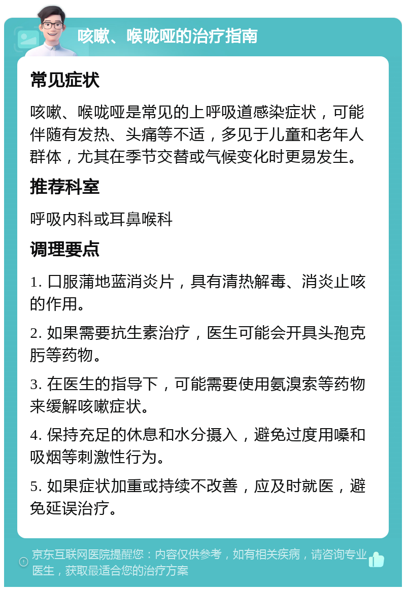 咳嗽、喉咙哑的治疗指南 常见症状 咳嗽、喉咙哑是常见的上呼吸道感染症状，可能伴随有发热、头痛等不适，多见于儿童和老年人群体，尤其在季节交替或气候变化时更易发生。 推荐科室 呼吸内科或耳鼻喉科 调理要点 1. 口服蒲地蓝消炎片，具有清热解毒、消炎止咳的作用。 2. 如果需要抗生素治疗，医生可能会开具头孢克肟等药物。 3. 在医生的指导下，可能需要使用氨溴索等药物来缓解咳嗽症状。 4. 保持充足的休息和水分摄入，避免过度用嗓和吸烟等刺激性行为。 5. 如果症状加重或持续不改善，应及时就医，避免延误治疗。