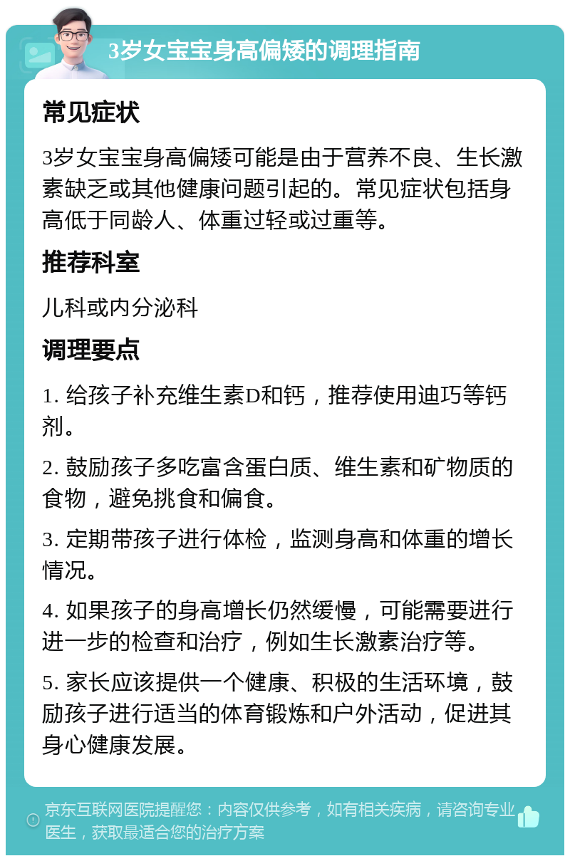 3岁女宝宝身高偏矮的调理指南 常见症状 3岁女宝宝身高偏矮可能是由于营养不良、生长激素缺乏或其他健康问题引起的。常见症状包括身高低于同龄人、体重过轻或过重等。 推荐科室 儿科或内分泌科 调理要点 1. 给孩子补充维生素D和钙，推荐使用迪巧等钙剂。 2. 鼓励孩子多吃富含蛋白质、维生素和矿物质的食物，避免挑食和偏食。 3. 定期带孩子进行体检，监测身高和体重的增长情况。 4. 如果孩子的身高增长仍然缓慢，可能需要进行进一步的检查和治疗，例如生长激素治疗等。 5. 家长应该提供一个健康、积极的生活环境，鼓励孩子进行适当的体育锻炼和户外活动，促进其身心健康发展。