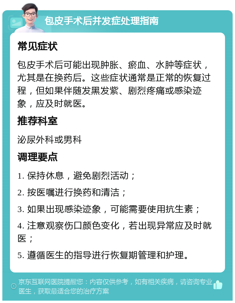 包皮手术后并发症处理指南 常见症状 包皮手术后可能出现肿胀、瘀血、水肿等症状，尤其是在换药后。这些症状通常是正常的恢复过程，但如果伴随发黑发紫、剧烈疼痛或感染迹象，应及时就医。 推荐科室 泌尿外科或男科 调理要点 1. 保持休息，避免剧烈活动； 2. 按医嘱进行换药和清洁； 3. 如果出现感染迹象，可能需要使用抗生素； 4. 注意观察伤口颜色变化，若出现异常应及时就医； 5. 遵循医生的指导进行恢复期管理和护理。