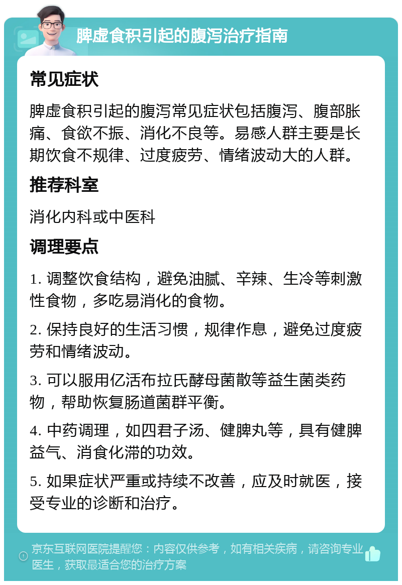 脾虚食积引起的腹泻治疗指南 常见症状 脾虚食积引起的腹泻常见症状包括腹泻、腹部胀痛、食欲不振、消化不良等。易感人群主要是长期饮食不规律、过度疲劳、情绪波动大的人群。 推荐科室 消化内科或中医科 调理要点 1. 调整饮食结构，避免油腻、辛辣、生冷等刺激性食物，多吃易消化的食物。 2. 保持良好的生活习惯，规律作息，避免过度疲劳和情绪波动。 3. 可以服用亿活布拉氏酵母菌散等益生菌类药物，帮助恢复肠道菌群平衡。 4. 中药调理，如四君子汤、健脾丸等，具有健脾益气、消食化滞的功效。 5. 如果症状严重或持续不改善，应及时就医，接受专业的诊断和治疗。