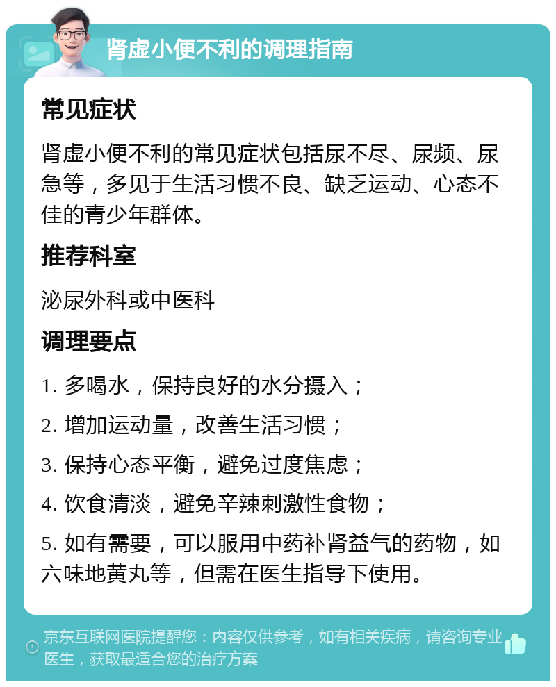 肾虚小便不利的调理指南 常见症状 肾虚小便不利的常见症状包括尿不尽、尿频、尿急等，多见于生活习惯不良、缺乏运动、心态不佳的青少年群体。 推荐科室 泌尿外科或中医科 调理要点 1. 多喝水，保持良好的水分摄入； 2. 增加运动量，改善生活习惯； 3. 保持心态平衡，避免过度焦虑； 4. 饮食清淡，避免辛辣刺激性食物； 5. 如有需要，可以服用中药补肾益气的药物，如六味地黄丸等，但需在医生指导下使用。