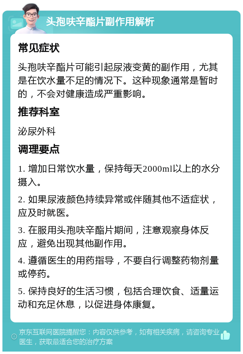 头孢呋辛酯片副作用解析 常见症状 头孢呋辛酯片可能引起尿液变黄的副作用，尤其是在饮水量不足的情况下。这种现象通常是暂时的，不会对健康造成严重影响。 推荐科室 泌尿外科 调理要点 1. 增加日常饮水量，保持每天2000ml以上的水分摄入。 2. 如果尿液颜色持续异常或伴随其他不适症状，应及时就医。 3. 在服用头孢呋辛酯片期间，注意观察身体反应，避免出现其他副作用。 4. 遵循医生的用药指导，不要自行调整药物剂量或停药。 5. 保持良好的生活习惯，包括合理饮食、适量运动和充足休息，以促进身体康复。