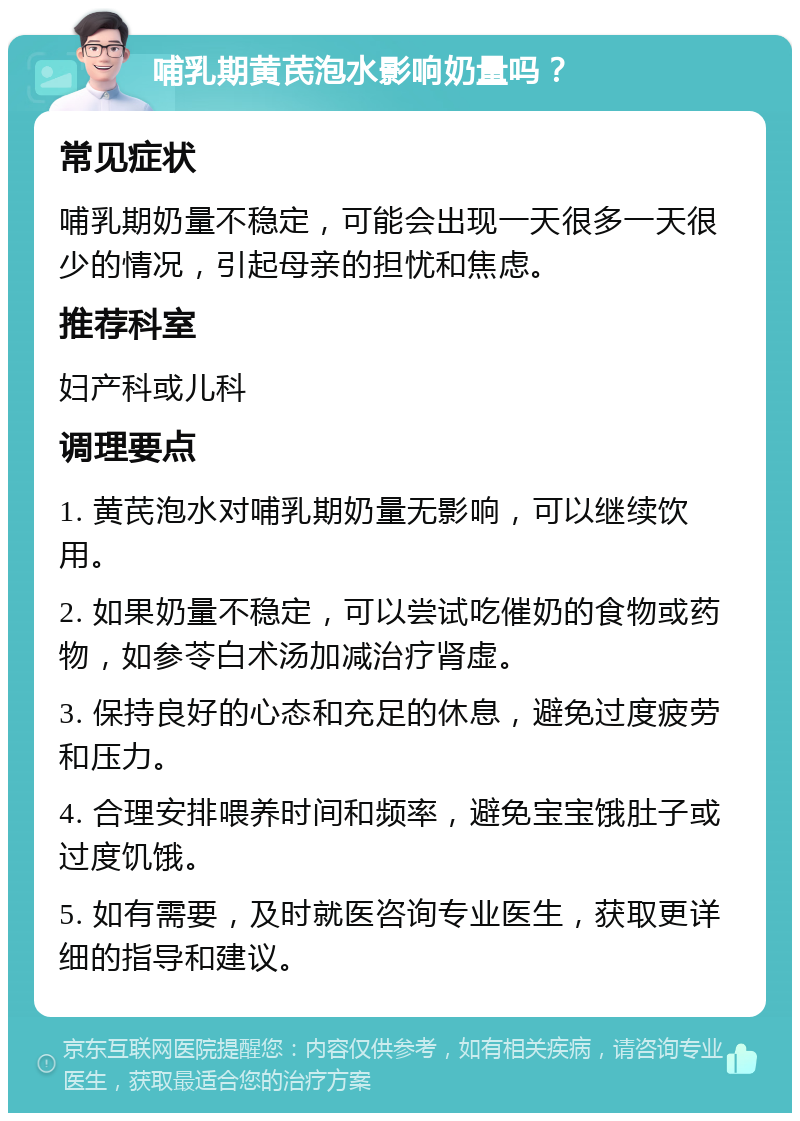 哺乳期黄芪泡水影响奶量吗？ 常见症状 哺乳期奶量不稳定，可能会出现一天很多一天很少的情况，引起母亲的担忧和焦虑。 推荐科室 妇产科或儿科 调理要点 1. 黄芪泡水对哺乳期奶量无影响，可以继续饮用。 2. 如果奶量不稳定，可以尝试吃催奶的食物或药物，如参苓白术汤加减治疗肾虚。 3. 保持良好的心态和充足的休息，避免过度疲劳和压力。 4. 合理安排喂养时间和频率，避免宝宝饿肚子或过度饥饿。 5. 如有需要，及时就医咨询专业医生，获取更详细的指导和建议。