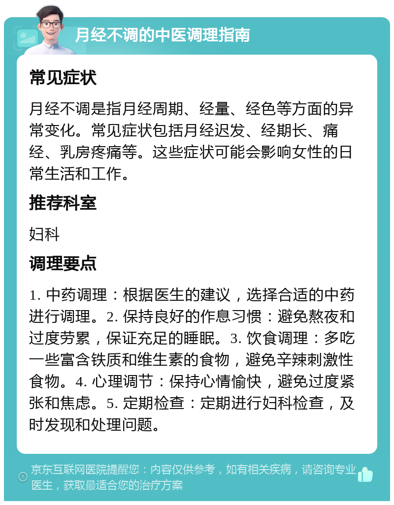 月经不调的中医调理指南 常见症状 月经不调是指月经周期、经量、经色等方面的异常变化。常见症状包括月经迟发、经期长、痛经、乳房疼痛等。这些症状可能会影响女性的日常生活和工作。 推荐科室 妇科 调理要点 1. 中药调理：根据医生的建议，选择合适的中药进行调理。2. 保持良好的作息习惯：避免熬夜和过度劳累，保证充足的睡眠。3. 饮食调理：多吃一些富含铁质和维生素的食物，避免辛辣刺激性食物。4. 心理调节：保持心情愉快，避免过度紧张和焦虑。5. 定期检查：定期进行妇科检查，及时发现和处理问题。