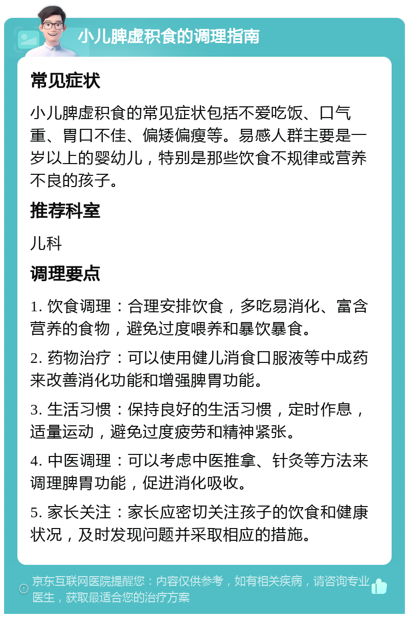 小儿脾虚积食的调理指南 常见症状 小儿脾虚积食的常见症状包括不爱吃饭、口气重、胃口不佳、偏矮偏瘦等。易感人群主要是一岁以上的婴幼儿，特别是那些饮食不规律或营养不良的孩子。 推荐科室 儿科 调理要点 1. 饮食调理：合理安排饮食，多吃易消化、富含营养的食物，避免过度喂养和暴饮暴食。 2. 药物治疗：可以使用健儿消食口服液等中成药来改善消化功能和增强脾胃功能。 3. 生活习惯：保持良好的生活习惯，定时作息，适量运动，避免过度疲劳和精神紧张。 4. 中医调理：可以考虑中医推拿、针灸等方法来调理脾胃功能，促进消化吸收。 5. 家长关注：家长应密切关注孩子的饮食和健康状况，及时发现问题并采取相应的措施。