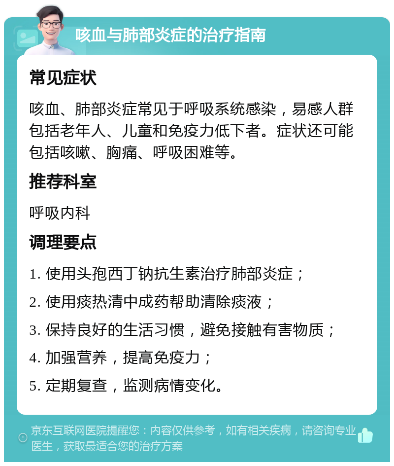 咳血与肺部炎症的治疗指南 常见症状 咳血、肺部炎症常见于呼吸系统感染，易感人群包括老年人、儿童和免疫力低下者。症状还可能包括咳嗽、胸痛、呼吸困难等。 推荐科室 呼吸内科 调理要点 1. 使用头孢西丁钠抗生素治疗肺部炎症； 2. 使用痰热清中成药帮助清除痰液； 3. 保持良好的生活习惯，避免接触有害物质； 4. 加强营养，提高免疫力； 5. 定期复查，监测病情变化。