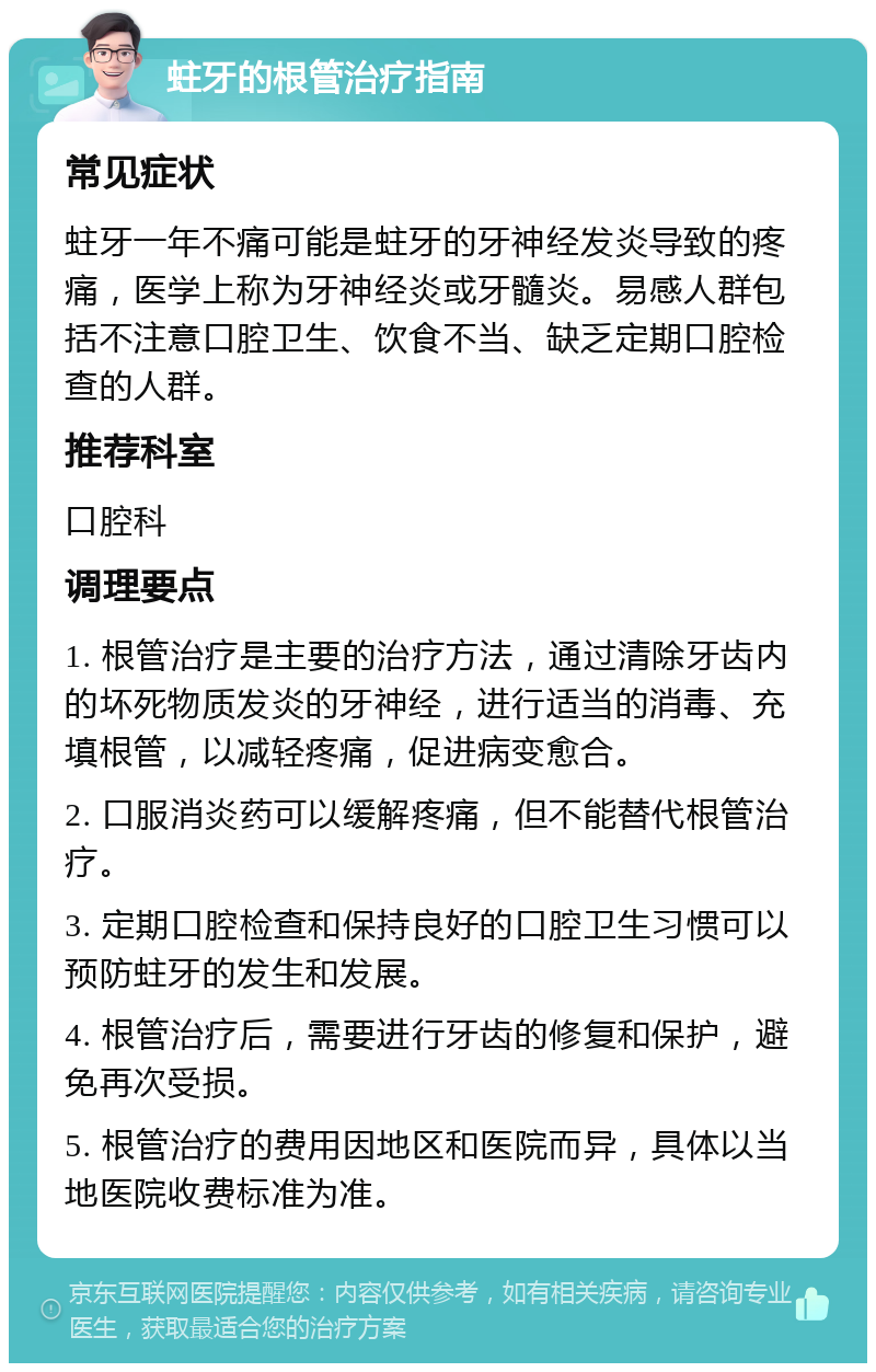 蛀牙的根管治疗指南 常见症状 蛀牙一年不痛可能是蛀牙的牙神经发炎导致的疼痛，医学上称为牙神经炎或牙髓炎。易感人群包括不注意口腔卫生、饮食不当、缺乏定期口腔检查的人群。 推荐科室 口腔科 调理要点 1. 根管治疗是主要的治疗方法，通过清除牙齿内的坏死物质发炎的牙神经，进行适当的消毒、充填根管，以减轻疼痛，促进病变愈合。 2. 口服消炎药可以缓解疼痛，但不能替代根管治疗。 3. 定期口腔检查和保持良好的口腔卫生习惯可以预防蛀牙的发生和发展。 4. 根管治疗后，需要进行牙齿的修复和保护，避免再次受损。 5. 根管治疗的费用因地区和医院而异，具体以当地医院收费标准为准。