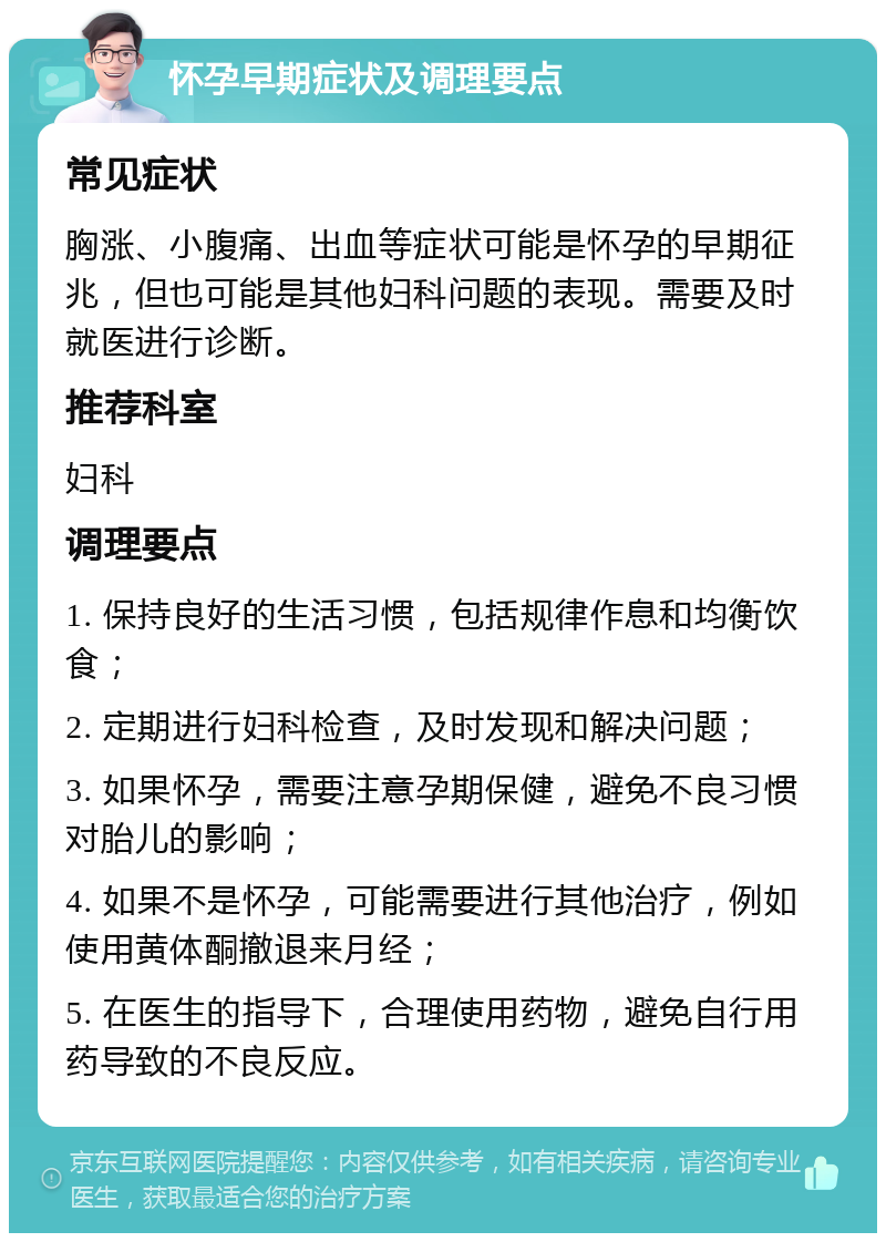 怀孕早期症状及调理要点 常见症状 胸涨、小腹痛、出血等症状可能是怀孕的早期征兆，但也可能是其他妇科问题的表现。需要及时就医进行诊断。 推荐科室 妇科 调理要点 1. 保持良好的生活习惯，包括规律作息和均衡饮食； 2. 定期进行妇科检查，及时发现和解决问题； 3. 如果怀孕，需要注意孕期保健，避免不良习惯对胎儿的影响； 4. 如果不是怀孕，可能需要进行其他治疗，例如使用黄体酮撤退来月经； 5. 在医生的指导下，合理使用药物，避免自行用药导致的不良反应。