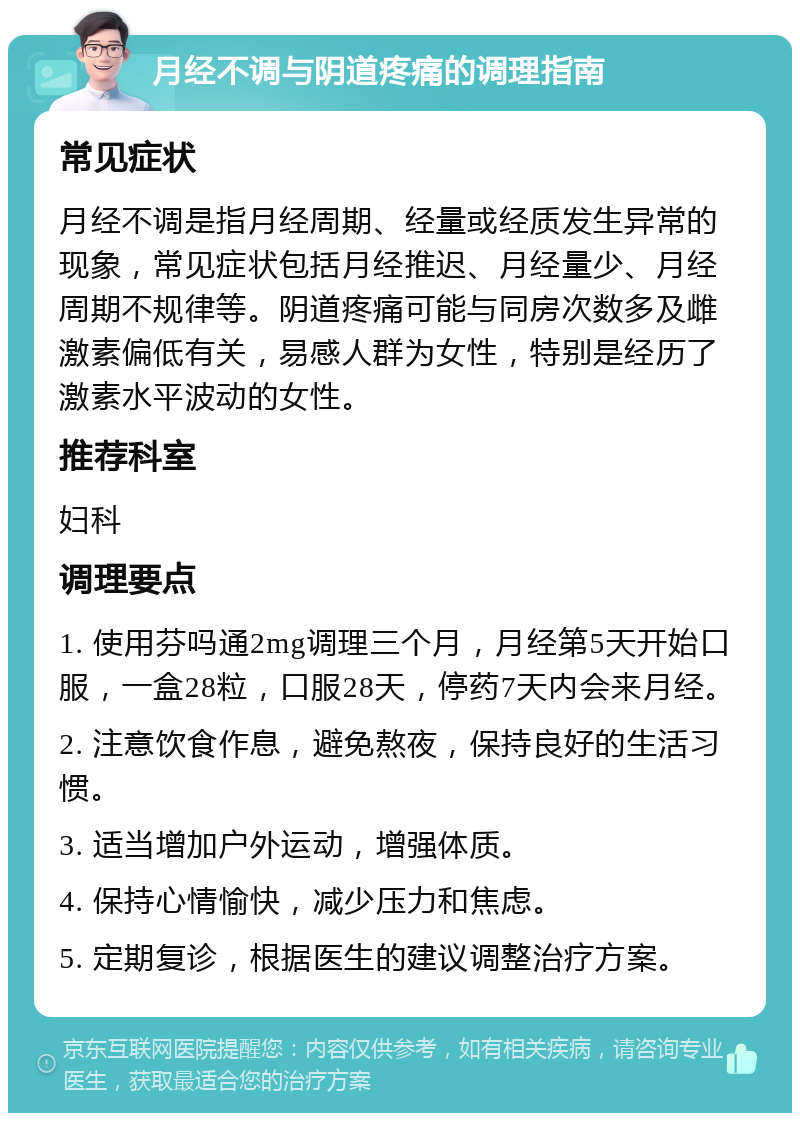 月经不调与阴道疼痛的调理指南 常见症状 月经不调是指月经周期、经量或经质发生异常的现象，常见症状包括月经推迟、月经量少、月经周期不规律等。阴道疼痛可能与同房次数多及雌激素偏低有关，易感人群为女性，特别是经历了激素水平波动的女性。 推荐科室 妇科 调理要点 1. 使用芬吗通2mg调理三个月，月经第5天开始口服，一盒28粒，口服28天，停药7天内会来月经。 2. 注意饮食作息，避免熬夜，保持良好的生活习惯。 3. 适当增加户外运动，增强体质。 4. 保持心情愉快，减少压力和焦虑。 5. 定期复诊，根据医生的建议调整治疗方案。