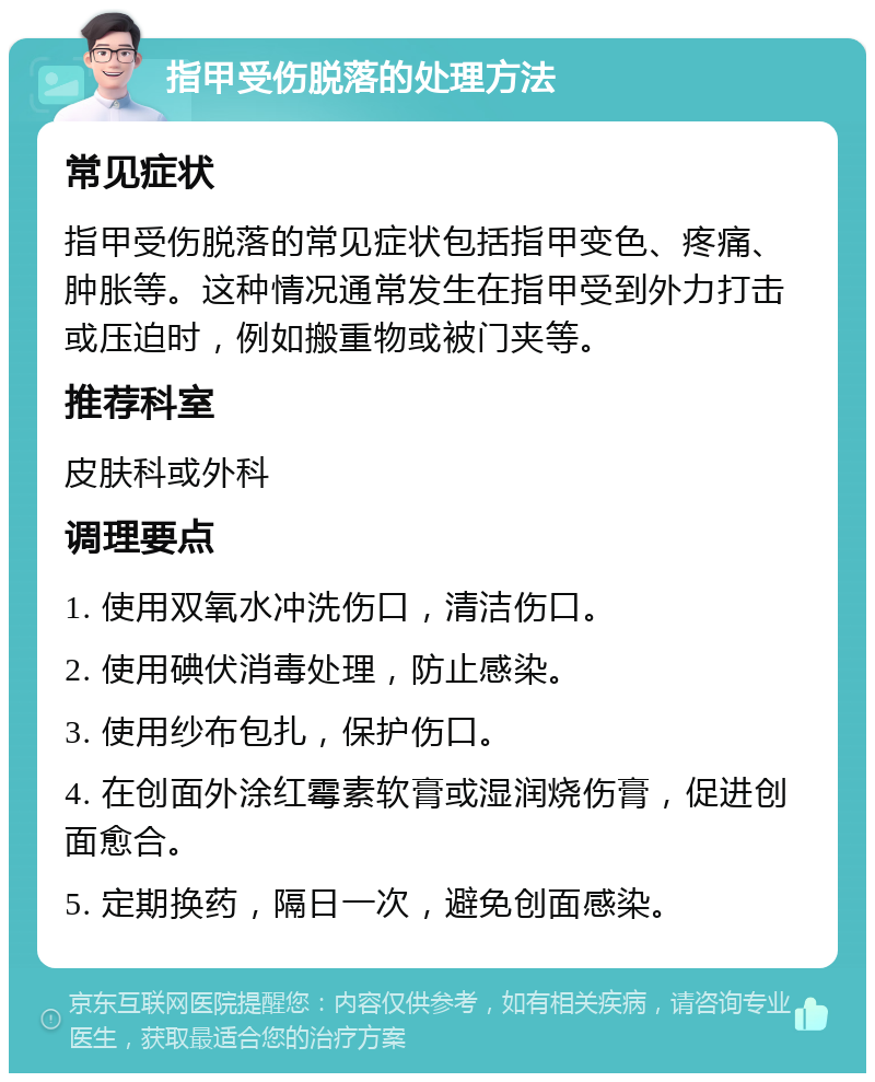 指甲受伤脱落的处理方法 常见症状 指甲受伤脱落的常见症状包括指甲变色、疼痛、肿胀等。这种情况通常发生在指甲受到外力打击或压迫时，例如搬重物或被门夹等。 推荐科室 皮肤科或外科 调理要点 1. 使用双氧水冲洗伤口，清洁伤口。 2. 使用碘伏消毒处理，防止感染。 3. 使用纱布包扎，保护伤口。 4. 在创面外涂红霉素软膏或湿润烧伤膏，促进创面愈合。 5. 定期换药，隔日一次，避免创面感染。