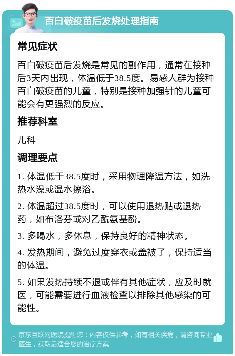 百白破疫苗后发烧处理指南 常见症状 百白破疫苗后发烧是常见的副作用，通常在接种后3天内出现，体温低于38.5度。易感人群为接种百白破疫苗的儿童，特别是接种加强针的儿童可能会有更强烈的反应。 推荐科室 儿科 调理要点 1. 体温低于38.5度时，采用物理降温方法，如洗热水澡或温水擦浴。 2. 体温超过38.5度时，可以使用退热贴或退热药，如布洛芬或对乙酰氨基酚。 3. 多喝水，多休息，保持良好的精神状态。 4. 发热期间，避免过度穿衣或盖被子，保持适当的体温。 5. 如果发热持续不退或伴有其他症状，应及时就医，可能需要进行血液检查以排除其他感染的可能性。