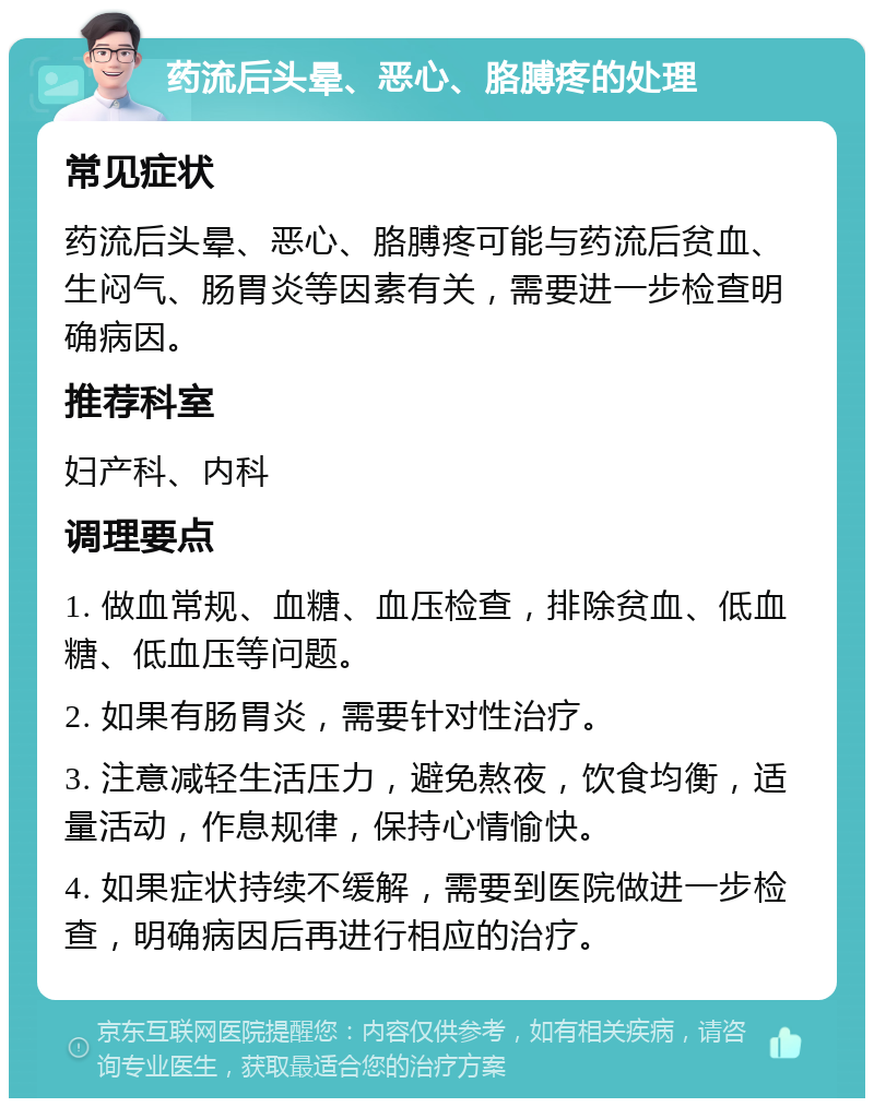 药流后头晕、恶心、胳膊疼的处理 常见症状 药流后头晕、恶心、胳膊疼可能与药流后贫血、生闷气、肠胃炎等因素有关，需要进一步检查明确病因。 推荐科室 妇产科、内科 调理要点 1. 做血常规、血糖、血压检查，排除贫血、低血糖、低血压等问题。 2. 如果有肠胃炎，需要针对性治疗。 3. 注意减轻生活压力，避免熬夜，饮食均衡，适量活动，作息规律，保持心情愉快。 4. 如果症状持续不缓解，需要到医院做进一步检查，明确病因后再进行相应的治疗。