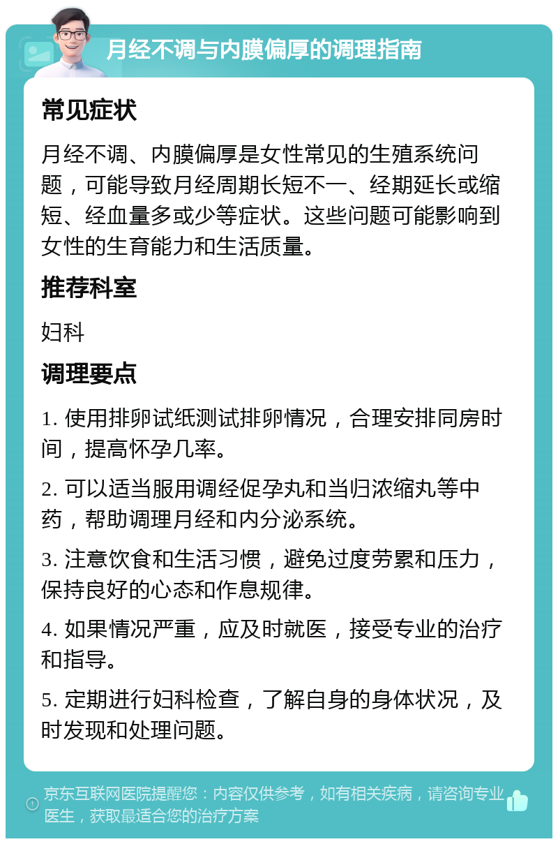 月经不调与内膜偏厚的调理指南 常见症状 月经不调、内膜偏厚是女性常见的生殖系统问题，可能导致月经周期长短不一、经期延长或缩短、经血量多或少等症状。这些问题可能影响到女性的生育能力和生活质量。 推荐科室 妇科 调理要点 1. 使用排卵试纸测试排卵情况，合理安排同房时间，提高怀孕几率。 2. 可以适当服用调经促孕丸和当归浓缩丸等中药，帮助调理月经和内分泌系统。 3. 注意饮食和生活习惯，避免过度劳累和压力，保持良好的心态和作息规律。 4. 如果情况严重，应及时就医，接受专业的治疗和指导。 5. 定期进行妇科检查，了解自身的身体状况，及时发现和处理问题。