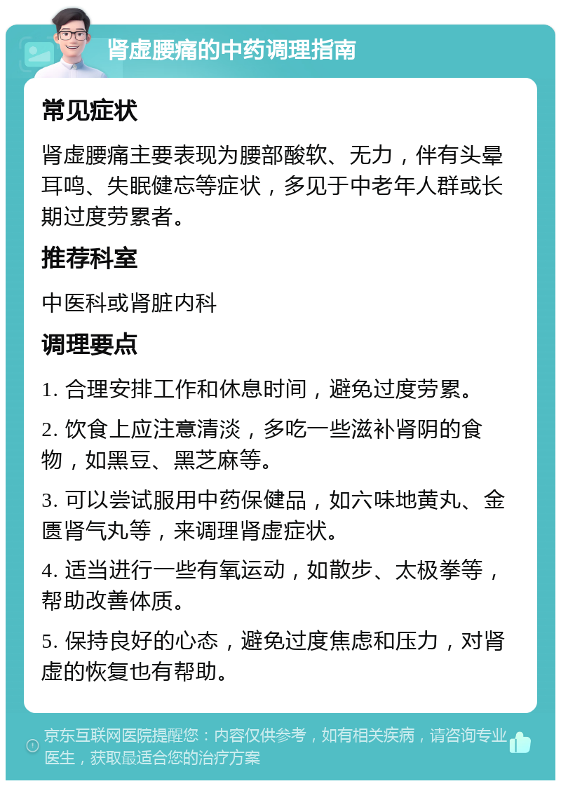 肾虚腰痛的中药调理指南 常见症状 肾虚腰痛主要表现为腰部酸软、无力，伴有头晕耳鸣、失眠健忘等症状，多见于中老年人群或长期过度劳累者。 推荐科室 中医科或肾脏内科 调理要点 1. 合理安排工作和休息时间，避免过度劳累。 2. 饮食上应注意清淡，多吃一些滋补肾阴的食物，如黑豆、黑芝麻等。 3. 可以尝试服用中药保健品，如六味地黄丸、金匮肾气丸等，来调理肾虚症状。 4. 适当进行一些有氧运动，如散步、太极拳等，帮助改善体质。 5. 保持良好的心态，避免过度焦虑和压力，对肾虚的恢复也有帮助。