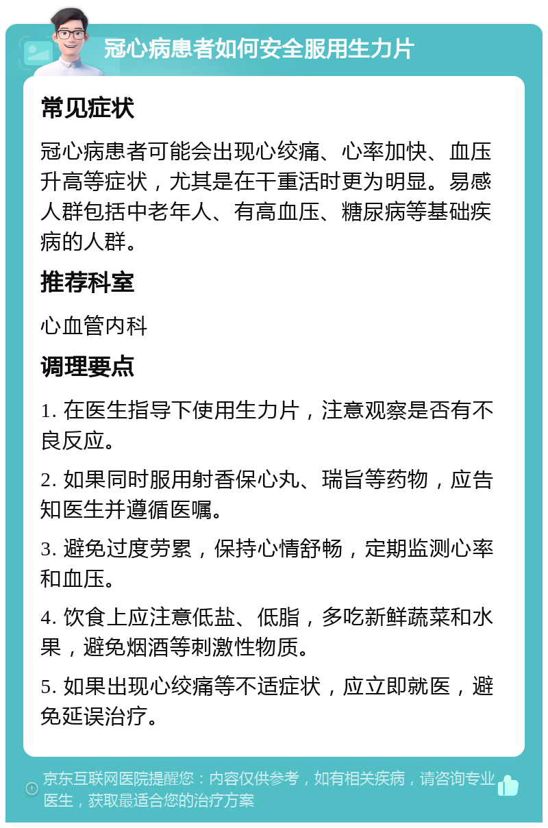 冠心病患者如何安全服用生力片 常见症状 冠心病患者可能会出现心绞痛、心率加快、血压升高等症状，尤其是在干重活时更为明显。易感人群包括中老年人、有高血压、糖尿病等基础疾病的人群。 推荐科室 心血管内科 调理要点 1. 在医生指导下使用生力片，注意观察是否有不良反应。 2. 如果同时服用射香保心丸、瑞旨等药物，应告知医生并遵循医嘱。 3. 避免过度劳累，保持心情舒畅，定期监测心率和血压。 4. 饮食上应注意低盐、低脂，多吃新鲜蔬菜和水果，避免烟酒等刺激性物质。 5. 如果出现心绞痛等不适症状，应立即就医，避免延误治疗。