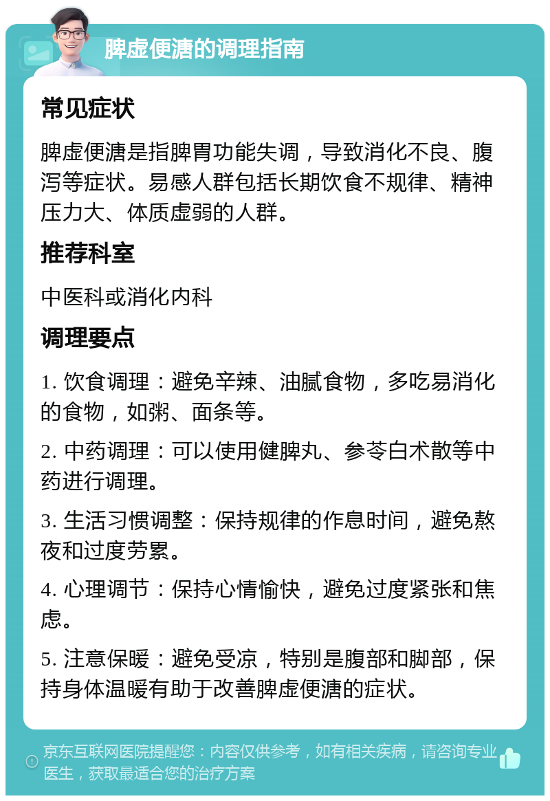 脾虚便溏的调理指南 常见症状 脾虚便溏是指脾胃功能失调，导致消化不良、腹泻等症状。易感人群包括长期饮食不规律、精神压力大、体质虚弱的人群。 推荐科室 中医科或消化内科 调理要点 1. 饮食调理：避免辛辣、油腻食物，多吃易消化的食物，如粥、面条等。 2. 中药调理：可以使用健脾丸、参苓白术散等中药进行调理。 3. 生活习惯调整：保持规律的作息时间，避免熬夜和过度劳累。 4. 心理调节：保持心情愉快，避免过度紧张和焦虑。 5. 注意保暖：避免受凉，特别是腹部和脚部，保持身体温暖有助于改善脾虚便溏的症状。