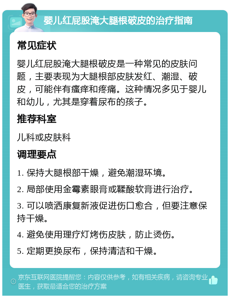 婴儿红屁股淹大腿根破皮的治疗指南 常见症状 婴儿红屁股淹大腿根破皮是一种常见的皮肤问题，主要表现为大腿根部皮肤发红、潮湿、破皮，可能伴有瘙痒和疼痛。这种情况多见于婴儿和幼儿，尤其是穿着尿布的孩子。 推荐科室 儿科或皮肤科 调理要点 1. 保持大腿根部干燥，避免潮湿环境。 2. 局部使用金霉素眼膏或鞣酸软膏进行治疗。 3. 可以喷洒康复新液促进伤口愈合，但要注意保持干燥。 4. 避免使用理疗灯烤伤皮肤，防止烫伤。 5. 定期更换尿布，保持清洁和干燥。