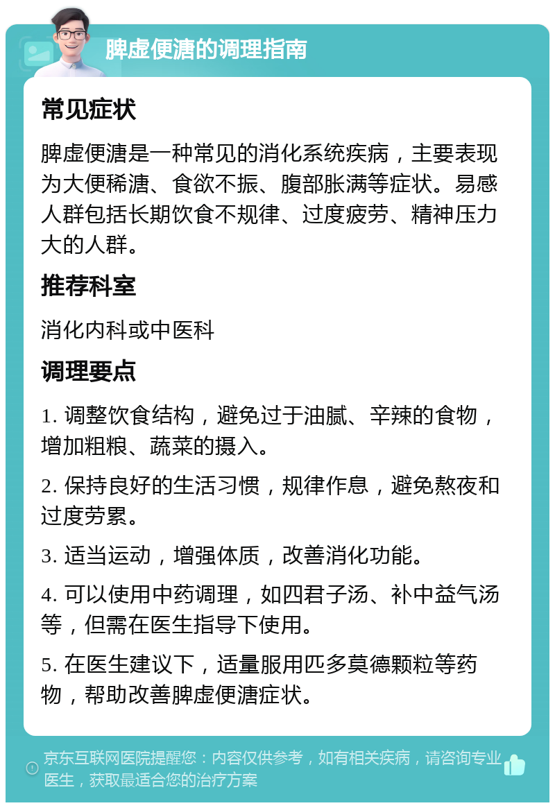 脾虚便溏的调理指南 常见症状 脾虚便溏是一种常见的消化系统疾病，主要表现为大便稀溏、食欲不振、腹部胀满等症状。易感人群包括长期饮食不规律、过度疲劳、精神压力大的人群。 推荐科室 消化内科或中医科 调理要点 1. 调整饮食结构，避免过于油腻、辛辣的食物，增加粗粮、蔬菜的摄入。 2. 保持良好的生活习惯，规律作息，避免熬夜和过度劳累。 3. 适当运动，增强体质，改善消化功能。 4. 可以使用中药调理，如四君子汤、补中益气汤等，但需在医生指导下使用。 5. 在医生建议下，适量服用匹多莫德颗粒等药物，帮助改善脾虚便溏症状。