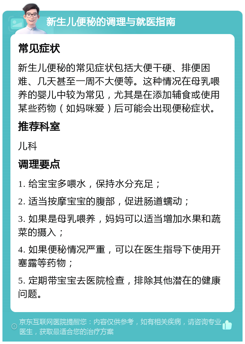 新生儿便秘的调理与就医指南 常见症状 新生儿便秘的常见症状包括大便干硬、排便困难、几天甚至一周不大便等。这种情况在母乳喂养的婴儿中较为常见，尤其是在添加辅食或使用某些药物（如妈咪爱）后可能会出现便秘症状。 推荐科室 儿科 调理要点 1. 给宝宝多喂水，保持水分充足； 2. 适当按摩宝宝的腹部，促进肠道蠕动； 3. 如果是母乳喂养，妈妈可以适当增加水果和蔬菜的摄入； 4. 如果便秘情况严重，可以在医生指导下使用开塞露等药物； 5. 定期带宝宝去医院检查，排除其他潜在的健康问题。